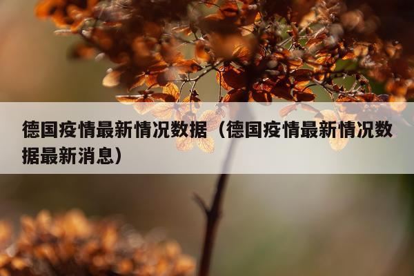 德国疫情最新情况数据（德国疫情最新情况数据最新消息）