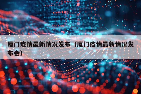 厦门疫情最新情况发布（厦门疫情最新情况发布会）
