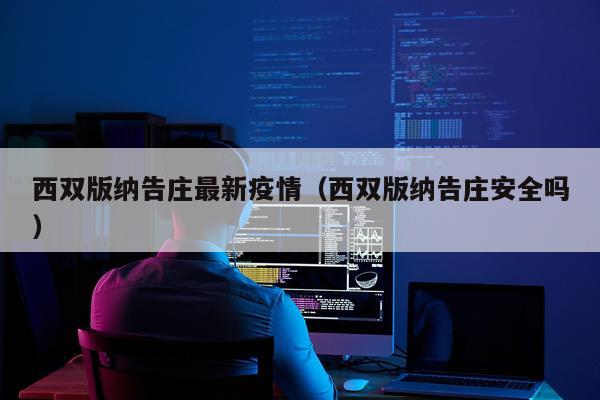 西双版纳告庄最新疫情（西双版纳告庄安全吗）