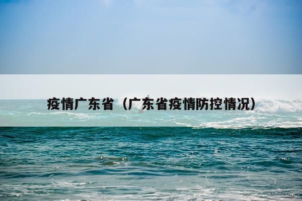 疫情广东省（广东省疫情防控情况）