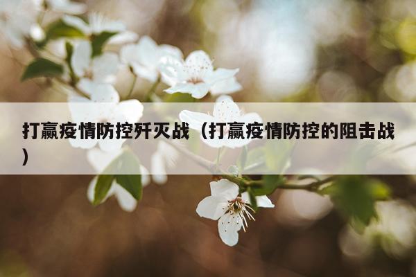 打赢疫情防控歼灭战（打赢疫情防控的阻击战）