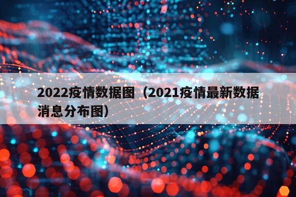 2022疫情数据图（2021疫情最新数据消息分布图）