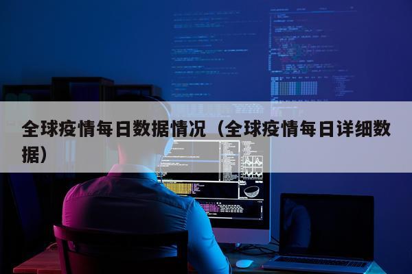 全球疫情每日数据情况（全球疫情每日详细数据）