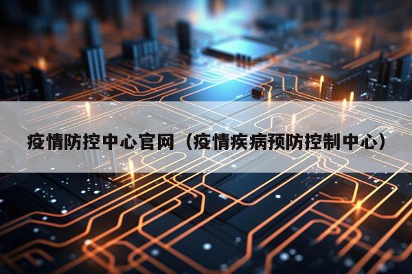 疫情防控中心官网（疫情疾病预防控制中心）