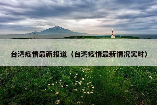 台湾疫情最新报道（台湾疫情最新情况实时）
