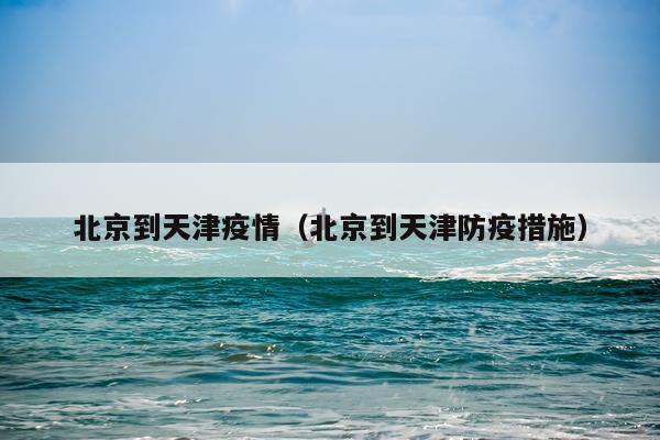 北京到天津疫情（北京到天津防疫措施）