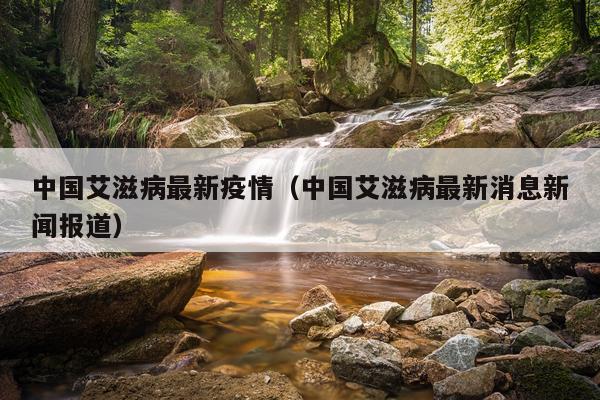 中国艾滋病最新疫情（中国艾滋病最新消息新闻报道）