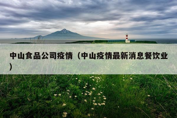 中山食品公司疫情（中山疫情最新消息餐饮业）