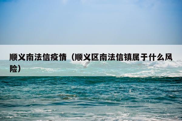 顺义南法信疫情（顺义区南法信镇属于什么风险）