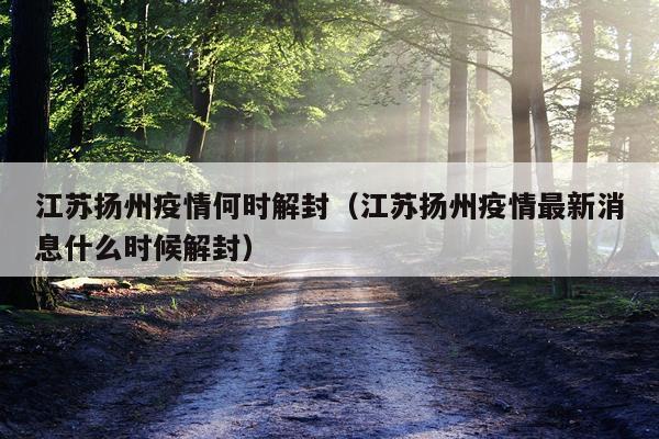 江苏扬州疫情何时解封（江苏扬州疫情最新消息什么时候解封）