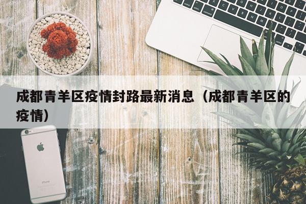 成都青羊区疫情封路最新消息（成都青羊区的疫情）