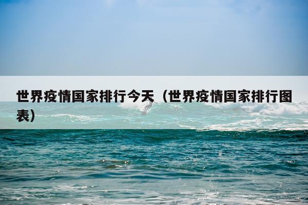 世界疫情国家排行今天（世界疫情国家排行图表）