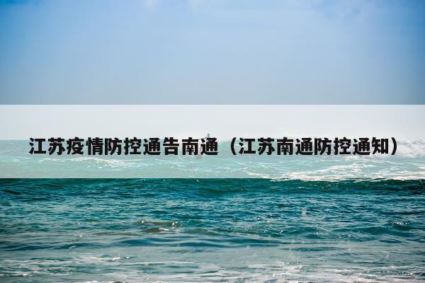 江苏疫情防控通告南通（江苏南通防控通知）