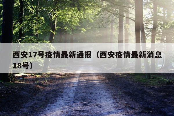 西安17号疫情最新通报（西安疫情最新消息18号）