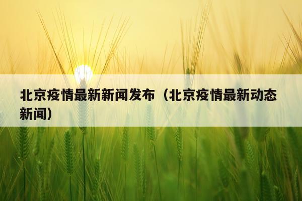 北京疫情最新新闻发布（北京疫情最新动态 新闻）