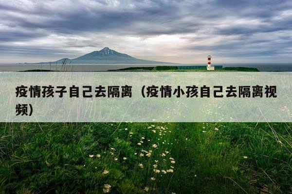 疫情孩子自己去隔离（疫情小孩自己去隔离视频）