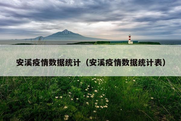 安溪疫情数据统计（安溪疫情数据统计表）