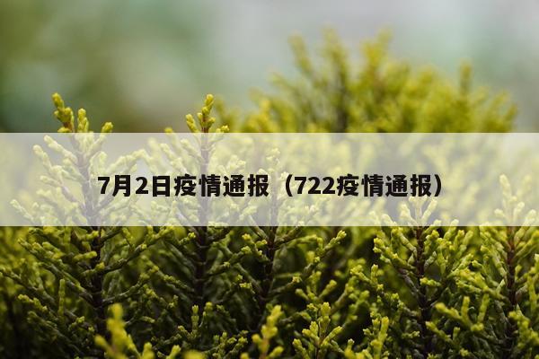 7月2日疫情通报（722疫情通报）