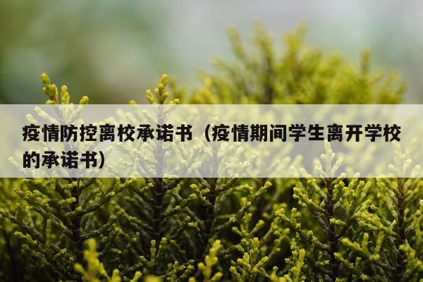 疫情防控离校承诺书（疫情期间学生离开学校的承诺书）