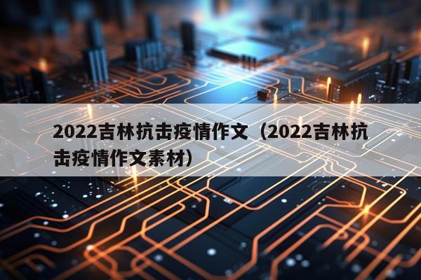 2022吉林抗击疫情作文（2022吉林抗击疫情作文素材）