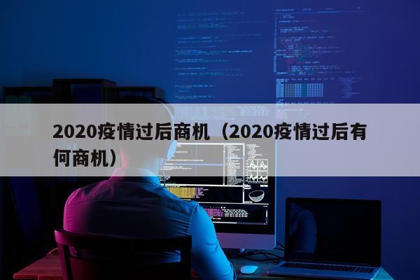 2020疫情过后商机（2020疫情过后有何商机）
