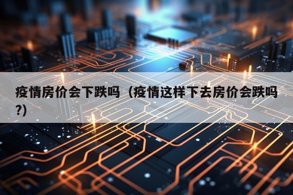 疫情房价会下跌吗（疫情这样下去房价会跌吗?）