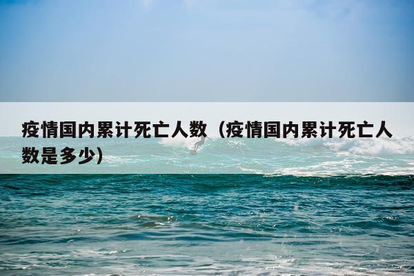 疫情国内累计死亡人数（疫情国内累计死亡人数是多少）
