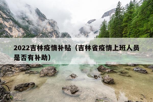 2022吉林疫情补贴（吉林省疫情上班人员是否有补助）