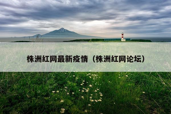 株洲红网最新疫情（株洲红网论坛）