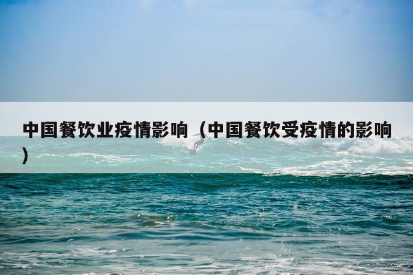 中国餐饮业疫情影响（中国餐饮受疫情的影响）