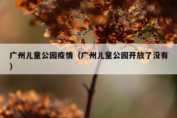 广州儿童公园疫情（广州儿童公园开放了没有）