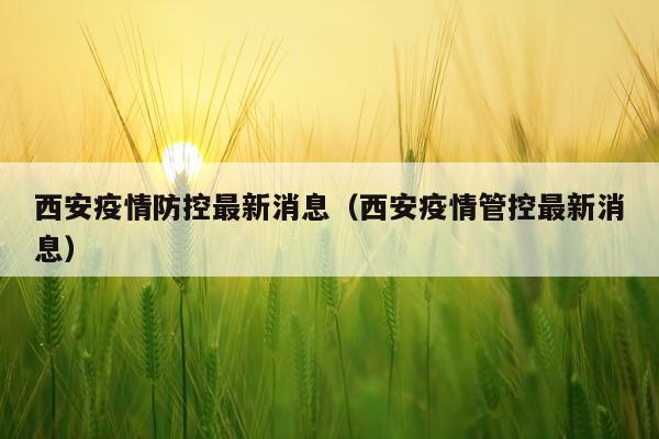 西安疫情防控最新消息（西安疫情管控最新消息）