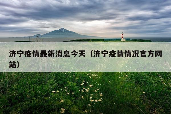 济宁疫情最新消息今天（济宁疫情情况官方网站）