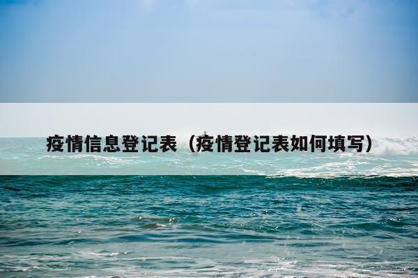 疫情信息登记表（疫情登记表如何填写）