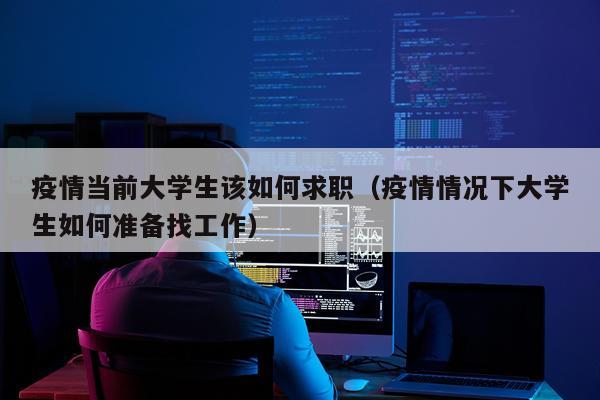 疫情当前大学生该如何求职（疫情情况下大学生如何准备找工作）