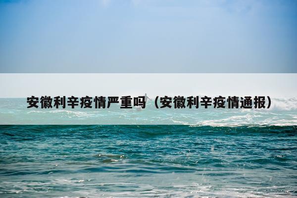 安徽利辛疫情严重吗（安徽利辛疫情通报）