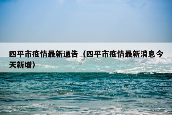 四平市疫情最新通告（四平市疫情最新消息今天新增）