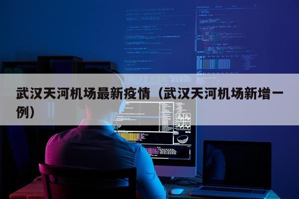 武汉天河机场最新疫情（武汉天河机场新增一例）