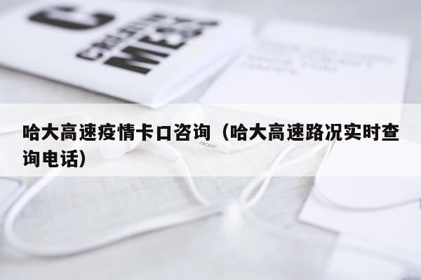 哈大高速疫情卡口咨询（哈大高速路况实时查询电话）