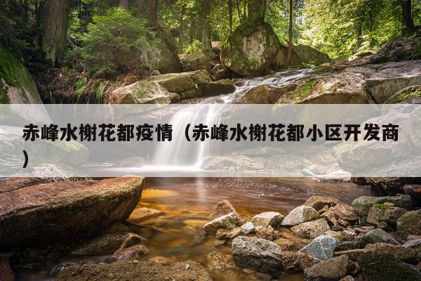 赤峰水榭花都疫情（赤峰水榭花都小区开发商）