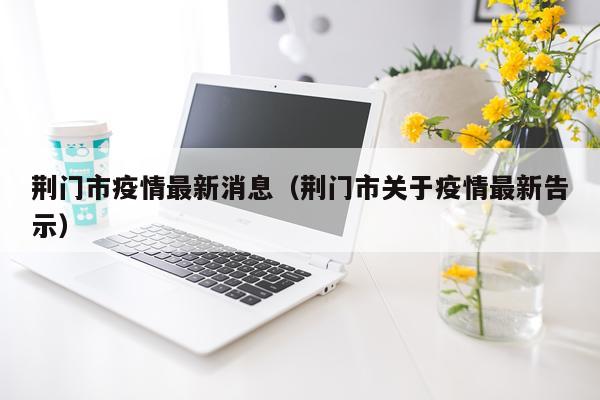 荆门市疫情最新消息（荆门市关于疫情最新告示）