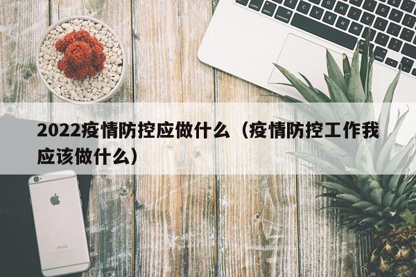 2022疫情防控应做什么（疫情防控工作我应该做什么）