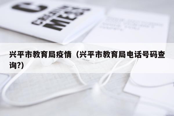 兴平市教育局疫情（兴平市教育局电话号码查询?）