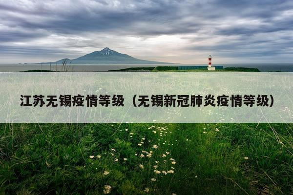 江苏无锡疫情等级（无锡新冠肺炎疫情等级）