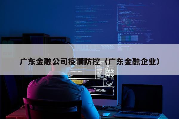广东金融公司疫情防控（广东金融企业）