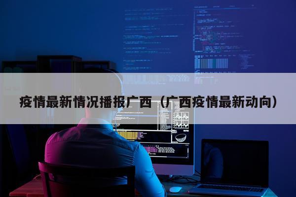 疫情最新情况播报广西（广西疫情最新动向）