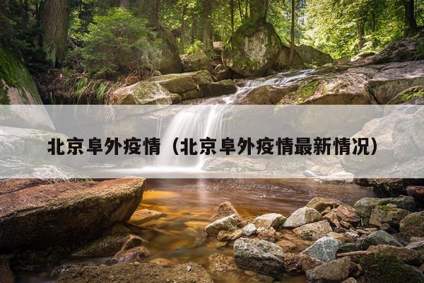 北京阜外疫情（北京阜外疫情最新情况）