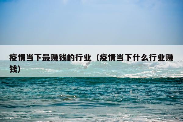疫情当下最赚钱的行业（疫情当下什么行业赚钱）