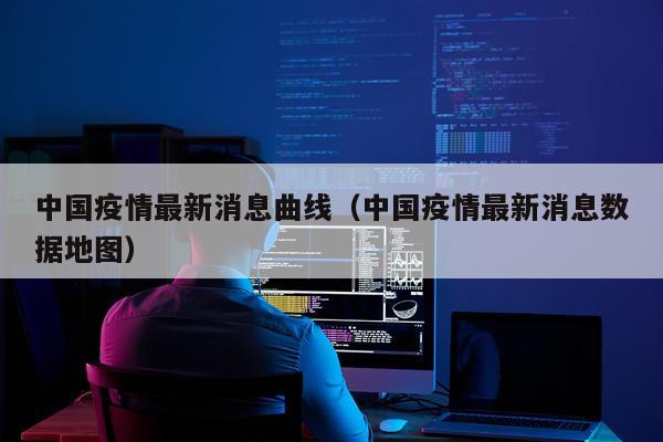 中国疫情最新消息曲线（中国疫情最新消息数据地图）