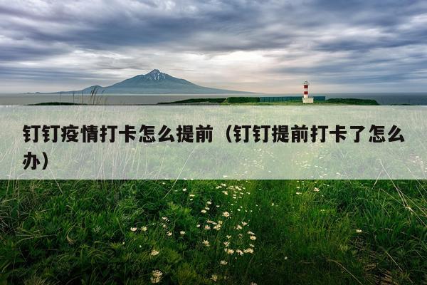 钉钉疫情打卡怎么提前（钉钉提前打卡了怎么办）